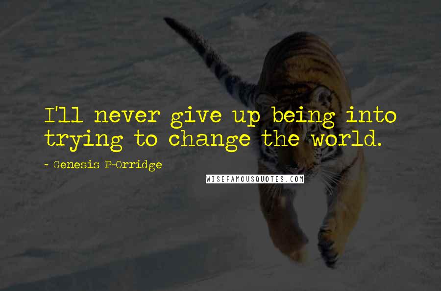 Genesis P-Orridge Quotes: I'll never give up being into trying to change the world.