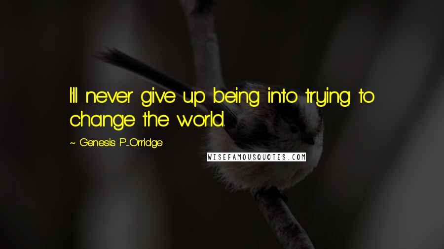 Genesis P-Orridge Quotes: I'll never give up being into trying to change the world.