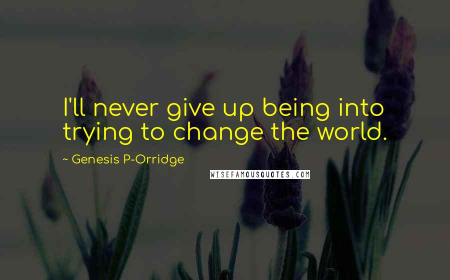 Genesis P-Orridge Quotes: I'll never give up being into trying to change the world.