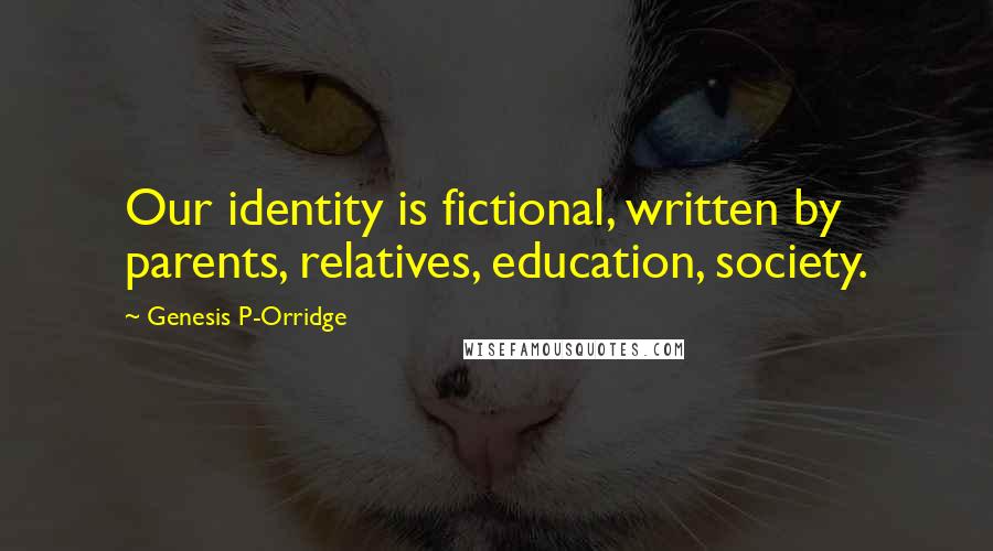 Genesis P-Orridge Quotes: Our identity is fictional, written by parents, relatives, education, society.