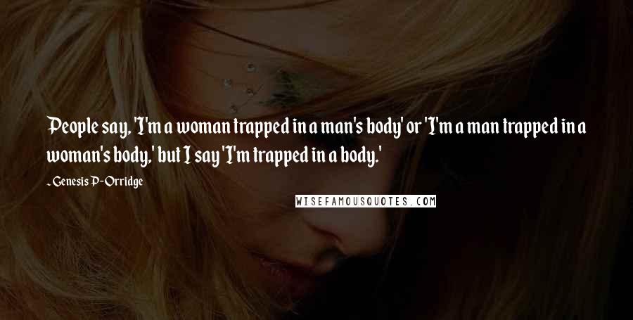 Genesis P-Orridge Quotes: People say, 'I'm a woman trapped in a man's body' or 'I'm a man trapped in a woman's body,' but I say 'I'm trapped in a body.'