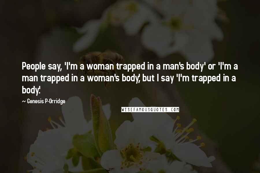 Genesis P-Orridge Quotes: People say, 'I'm a woman trapped in a man's body' or 'I'm a man trapped in a woman's body,' but I say 'I'm trapped in a body.'