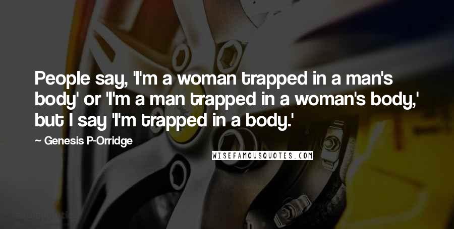 Genesis P-Orridge Quotes: People say, 'I'm a woman trapped in a man's body' or 'I'm a man trapped in a woman's body,' but I say 'I'm trapped in a body.'