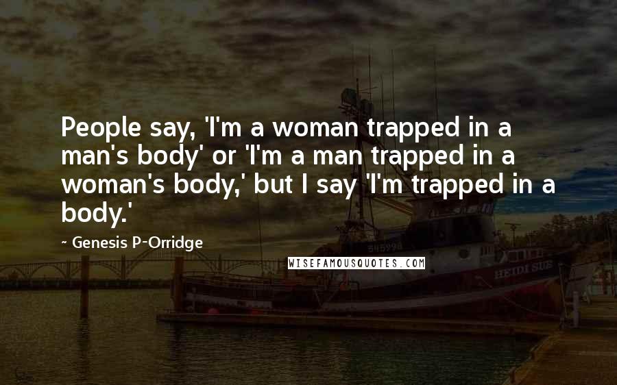 Genesis P-Orridge Quotes: People say, 'I'm a woman trapped in a man's body' or 'I'm a man trapped in a woman's body,' but I say 'I'm trapped in a body.'