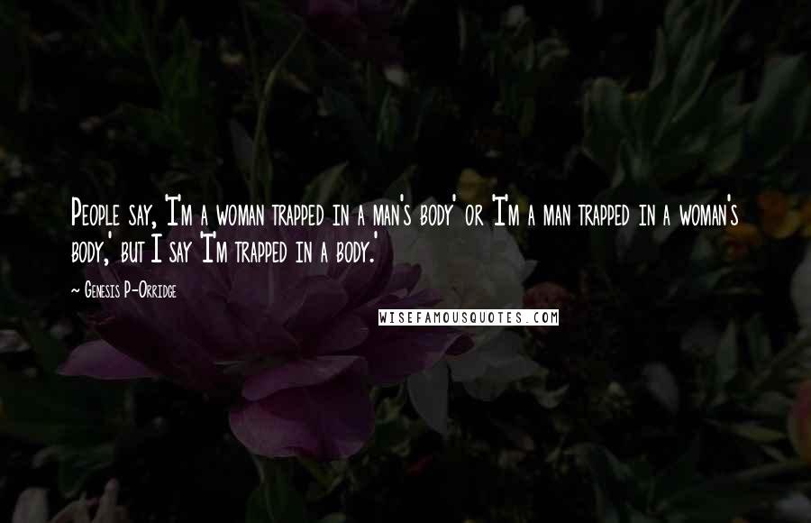 Genesis P-Orridge Quotes: People say, 'I'm a woman trapped in a man's body' or 'I'm a man trapped in a woman's body,' but I say 'I'm trapped in a body.'