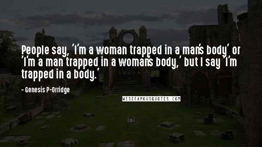 Genesis P-Orridge Quotes: People say, 'I'm a woman trapped in a man's body' or 'I'm a man trapped in a woman's body,' but I say 'I'm trapped in a body.'