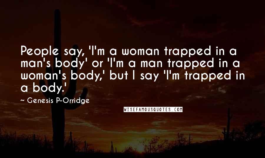 Genesis P-Orridge Quotes: People say, 'I'm a woman trapped in a man's body' or 'I'm a man trapped in a woman's body,' but I say 'I'm trapped in a body.'