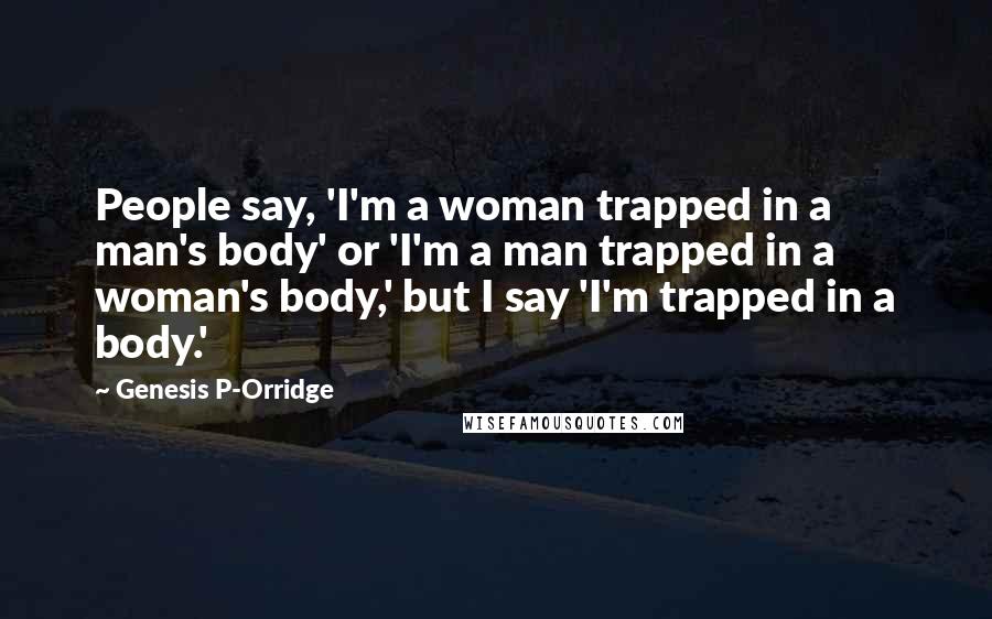 Genesis P-Orridge Quotes: People say, 'I'm a woman trapped in a man's body' or 'I'm a man trapped in a woman's body,' but I say 'I'm trapped in a body.'