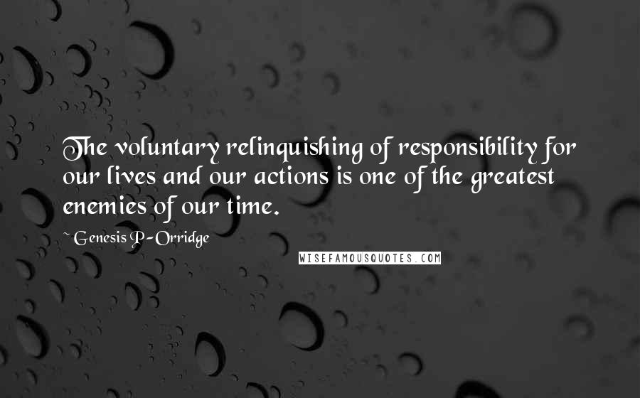 Genesis P-Orridge Quotes: The voluntary relinquishing of responsibility for our lives and our actions is one of the greatest enemies of our time.