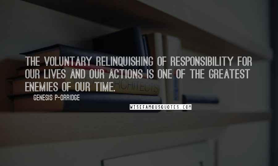 Genesis P-Orridge Quotes: The voluntary relinquishing of responsibility for our lives and our actions is one of the greatest enemies of our time.