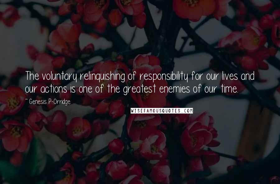 Genesis P-Orridge Quotes: The voluntary relinquishing of responsibility for our lives and our actions is one of the greatest enemies of our time.