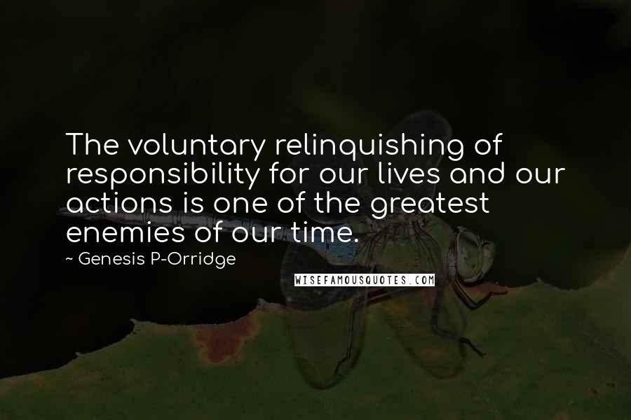 Genesis P-Orridge Quotes: The voluntary relinquishing of responsibility for our lives and our actions is one of the greatest enemies of our time.