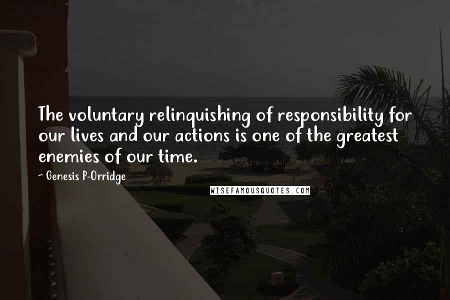 Genesis P-Orridge Quotes: The voluntary relinquishing of responsibility for our lives and our actions is one of the greatest enemies of our time.