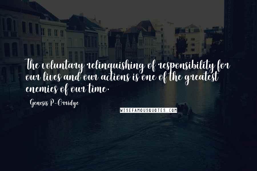 Genesis P-Orridge Quotes: The voluntary relinquishing of responsibility for our lives and our actions is one of the greatest enemies of our time.