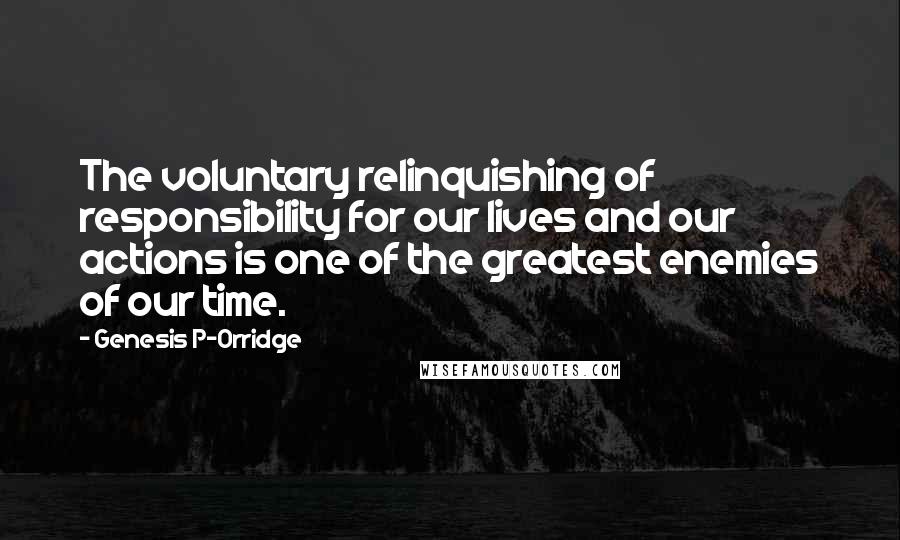 Genesis P-Orridge Quotes: The voluntary relinquishing of responsibility for our lives and our actions is one of the greatest enemies of our time.