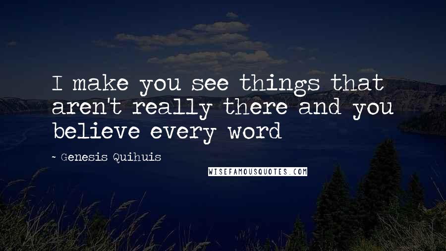 Genesis Quihuis Quotes: I make you see things that aren't really there and you believe every word