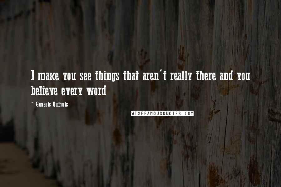 Genesis Quihuis Quotes: I make you see things that aren't really there and you believe every word