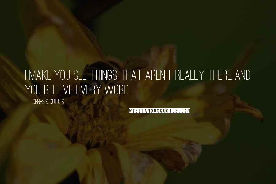 Genesis Quihuis Quotes: I make you see things that aren't really there and you believe every word