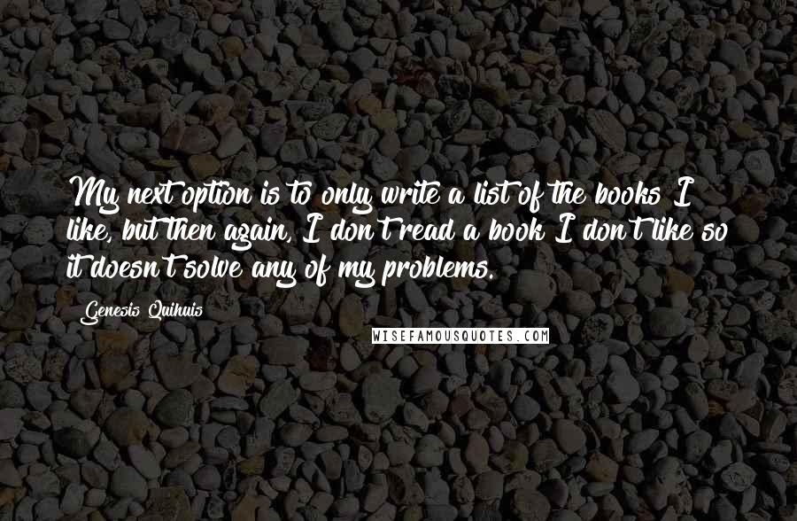 Genesis Quihuis Quotes: My next option is to only write a list of the books I like, but then again, I don't read a book I don't like so it doesn't solve any of my problems.