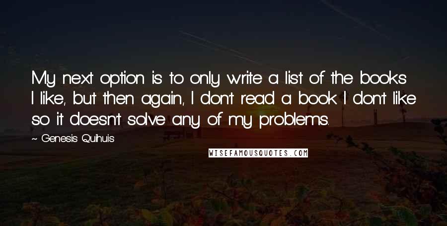 Genesis Quihuis Quotes: My next option is to only write a list of the books I like, but then again, I don't read a book I don't like so it doesn't solve any of my problems.