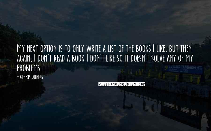 Genesis Quihuis Quotes: My next option is to only write a list of the books I like, but then again, I don't read a book I don't like so it doesn't solve any of my problems.