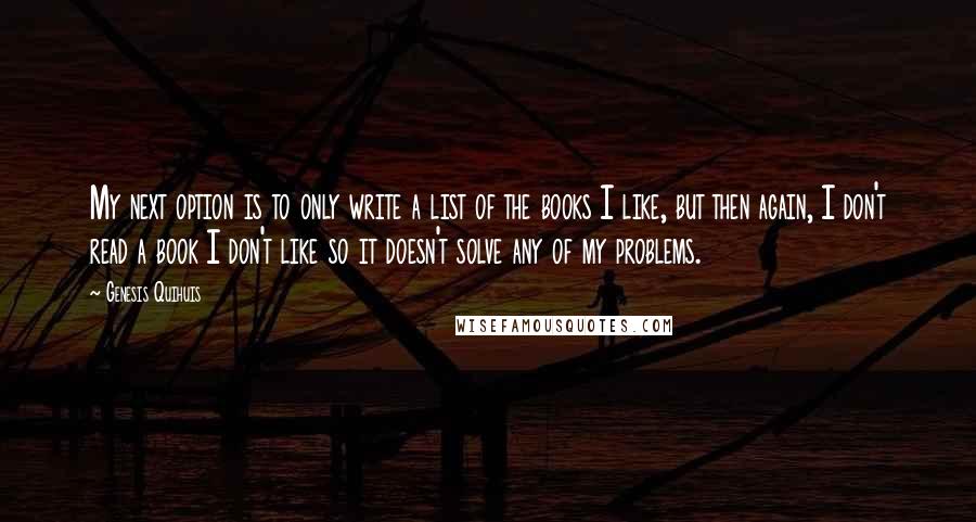 Genesis Quihuis Quotes: My next option is to only write a list of the books I like, but then again, I don't read a book I don't like so it doesn't solve any of my problems.