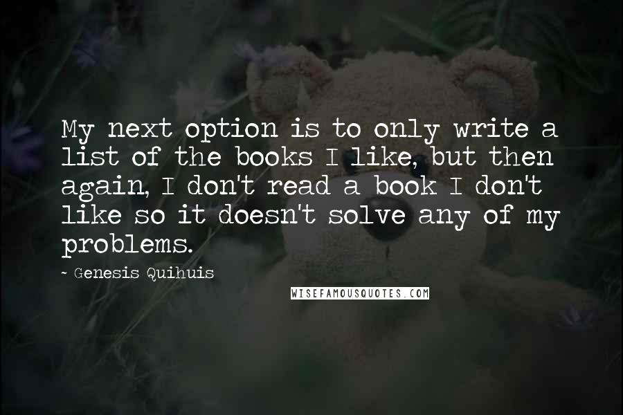 Genesis Quihuis Quotes: My next option is to only write a list of the books I like, but then again, I don't read a book I don't like so it doesn't solve any of my problems.