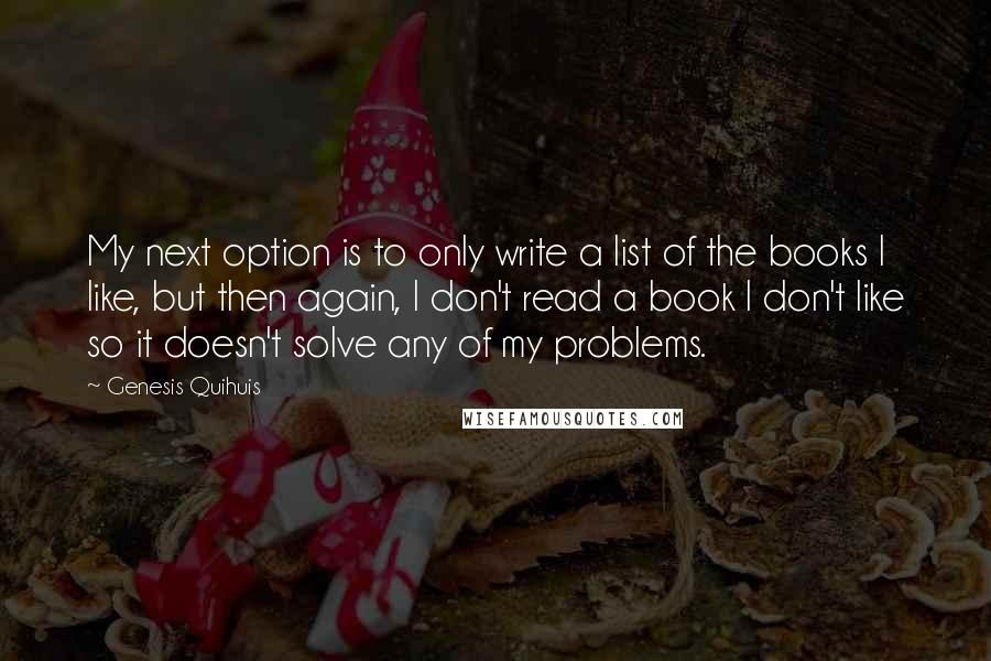 Genesis Quihuis Quotes: My next option is to only write a list of the books I like, but then again, I don't read a book I don't like so it doesn't solve any of my problems.