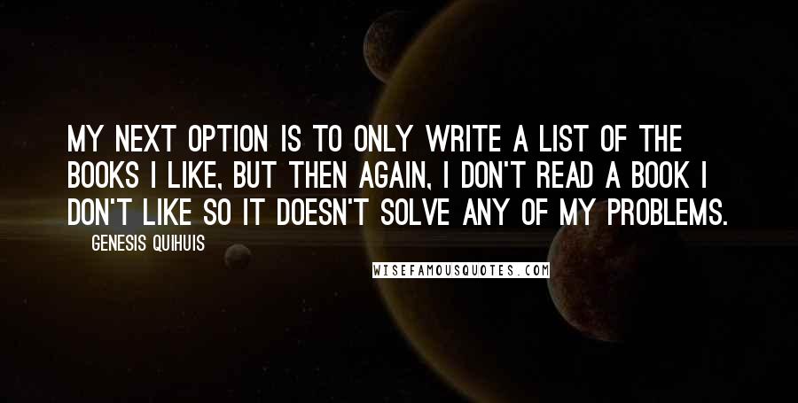 Genesis Quihuis Quotes: My next option is to only write a list of the books I like, but then again, I don't read a book I don't like so it doesn't solve any of my problems.