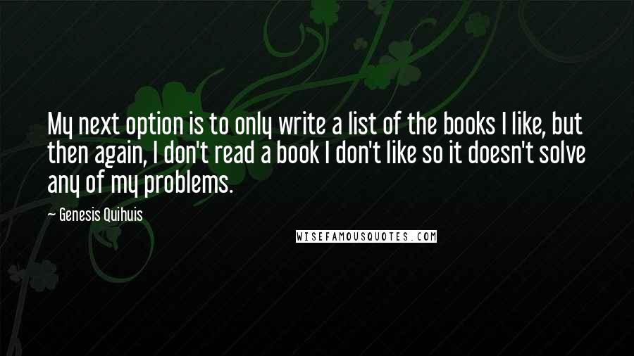 Genesis Quihuis Quotes: My next option is to only write a list of the books I like, but then again, I don't read a book I don't like so it doesn't solve any of my problems.