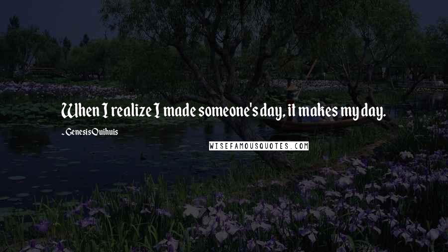 Genesis Quihuis Quotes: When I realize I made someone's day, it makes my day.