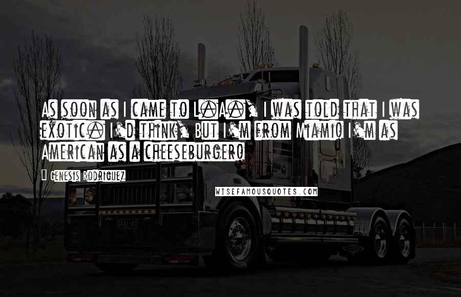 Genesis Rodriguez Quotes: As soon as I came to L.A., I was told that I was exotic. I'd think, But I'm from Miami! I'm as American as a cheeseburger!