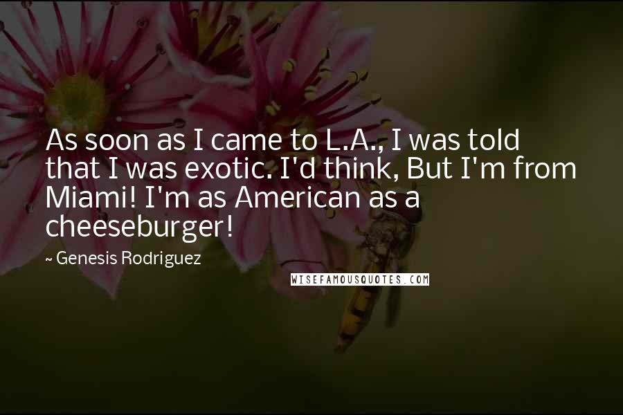 Genesis Rodriguez Quotes: As soon as I came to L.A., I was told that I was exotic. I'd think, But I'm from Miami! I'm as American as a cheeseburger!