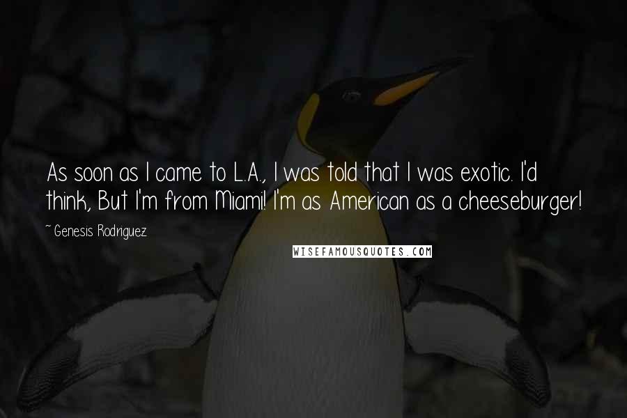 Genesis Rodriguez Quotes: As soon as I came to L.A., I was told that I was exotic. I'd think, But I'm from Miami! I'm as American as a cheeseburger!