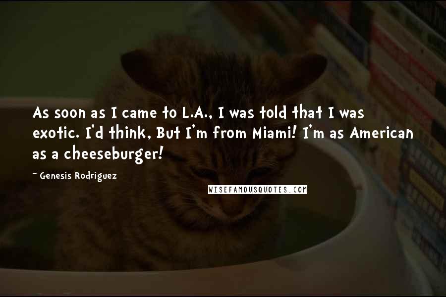 Genesis Rodriguez Quotes: As soon as I came to L.A., I was told that I was exotic. I'd think, But I'm from Miami! I'm as American as a cheeseburger!