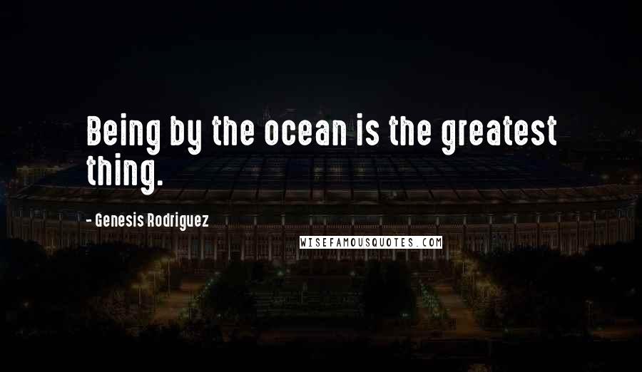 Genesis Rodriguez Quotes: Being by the ocean is the greatest thing.