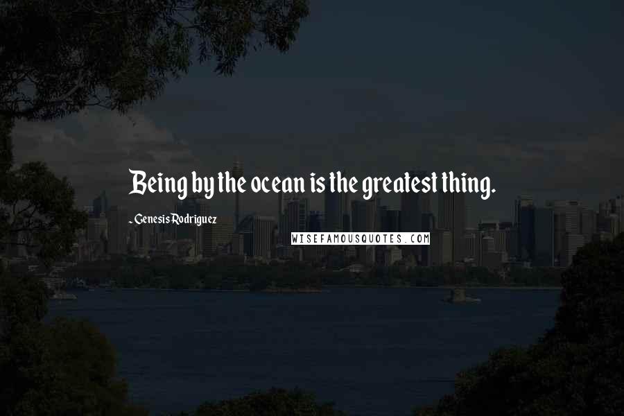 Genesis Rodriguez Quotes: Being by the ocean is the greatest thing.