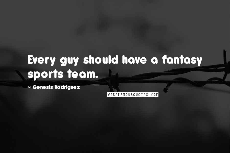Genesis Rodriguez Quotes: Every guy should have a fantasy sports team.