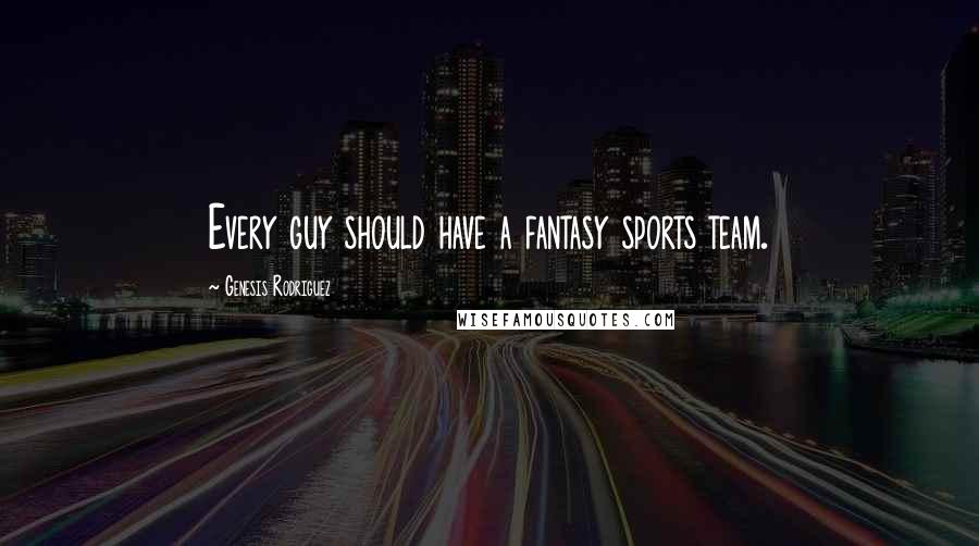 Genesis Rodriguez Quotes: Every guy should have a fantasy sports team.