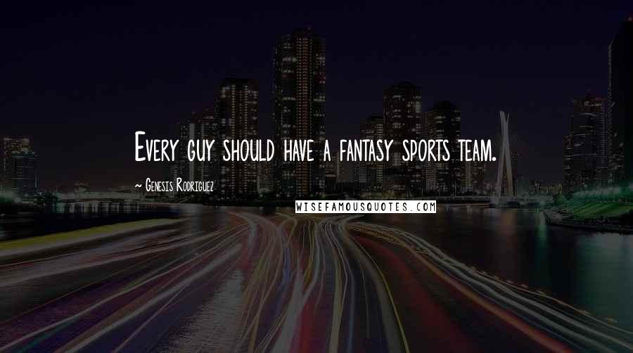 Genesis Rodriguez Quotes: Every guy should have a fantasy sports team.