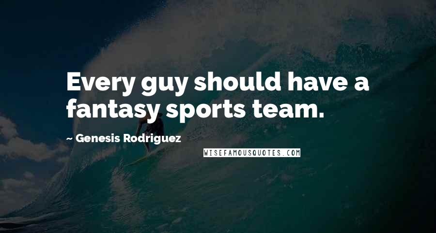 Genesis Rodriguez Quotes: Every guy should have a fantasy sports team.