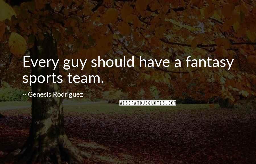 Genesis Rodriguez Quotes: Every guy should have a fantasy sports team.