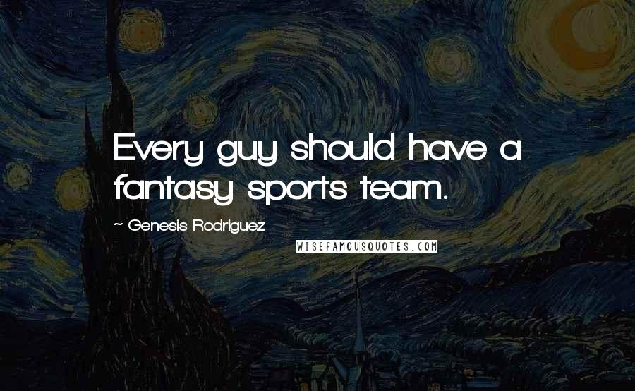 Genesis Rodriguez Quotes: Every guy should have a fantasy sports team.