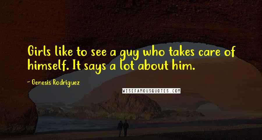 Genesis Rodriguez Quotes: Girls like to see a guy who takes care of himself. It says a lot about him.
