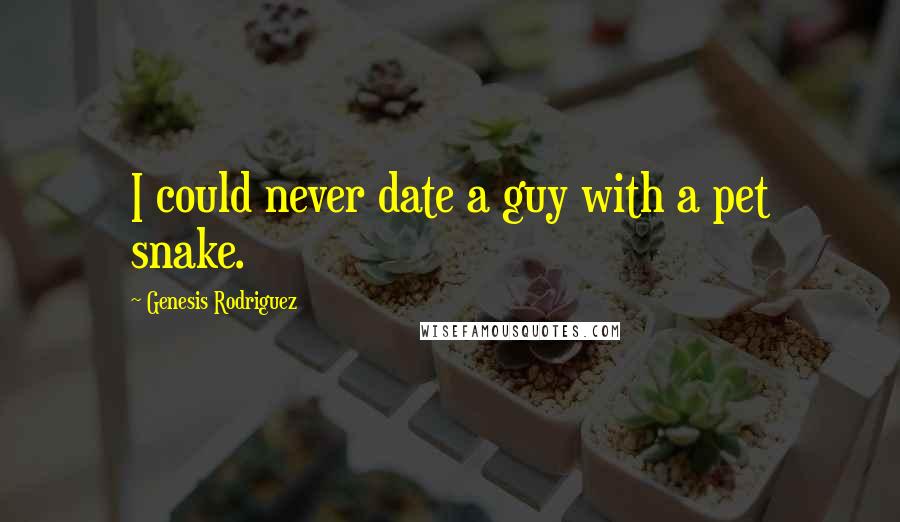 Genesis Rodriguez Quotes: I could never date a guy with a pet snake.