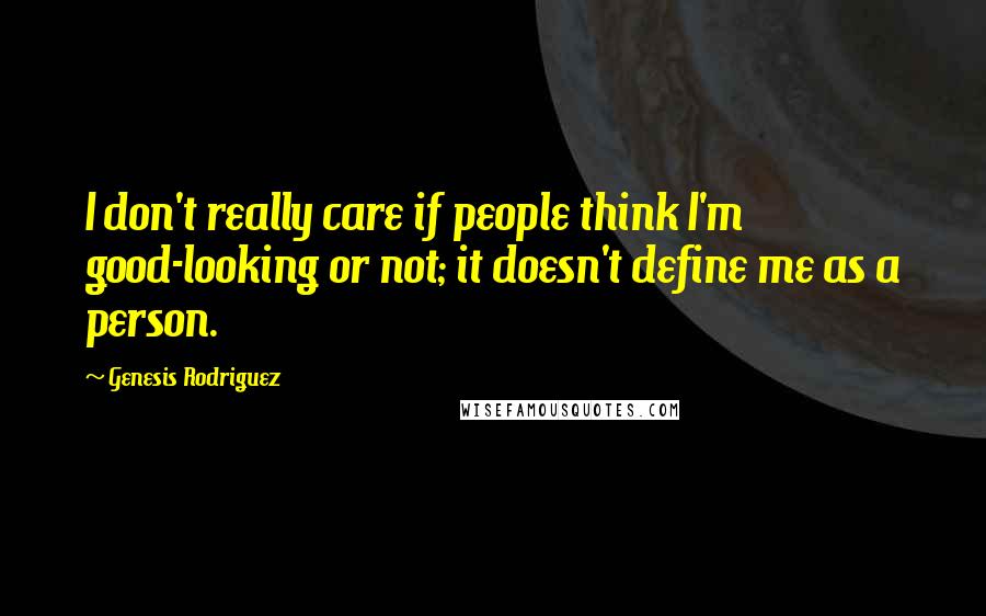 Genesis Rodriguez Quotes: I don't really care if people think I'm good-looking or not; it doesn't define me as a person.