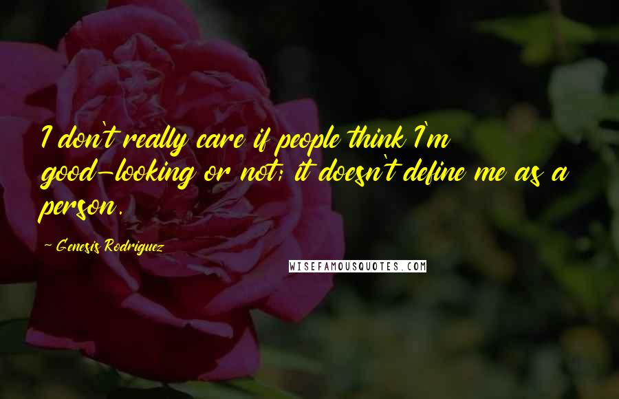 Genesis Rodriguez Quotes: I don't really care if people think I'm good-looking or not; it doesn't define me as a person.