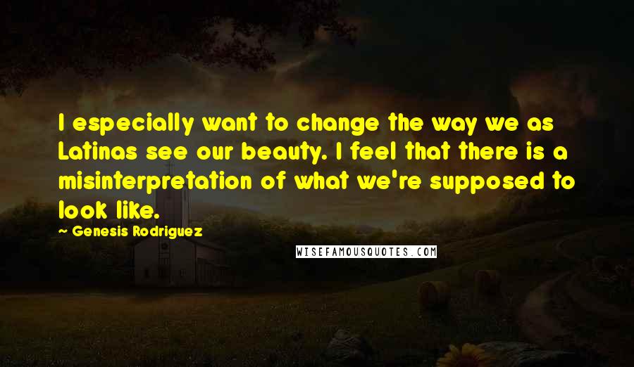 Genesis Rodriguez Quotes: I especially want to change the way we as Latinas see our beauty. I feel that there is a misinterpretation of what we're supposed to look like.