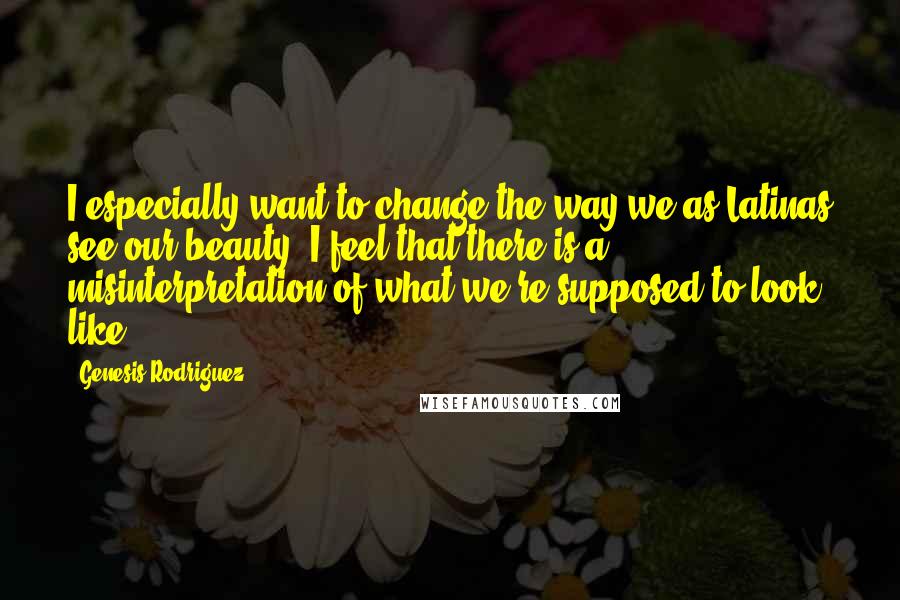 Genesis Rodriguez Quotes: I especially want to change the way we as Latinas see our beauty. I feel that there is a misinterpretation of what we're supposed to look like.
