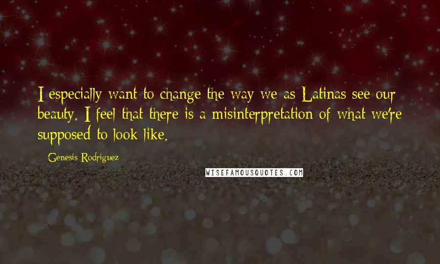 Genesis Rodriguez Quotes: I especially want to change the way we as Latinas see our beauty. I feel that there is a misinterpretation of what we're supposed to look like.